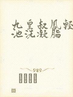 九皇叔凤轻尘玉池洗凝脂