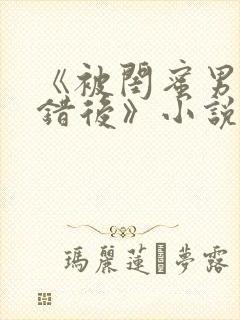 《被闺蜜男友认错后》小说免费阅读