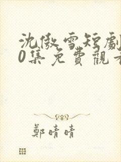 沈傲雪短剧100集免费观看