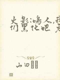 火影:鸣人,我们黑化吧 免费看