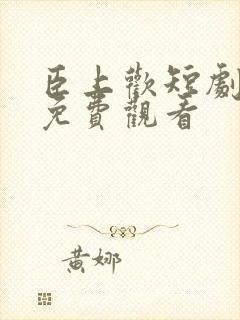 臣上欢短剧全集免费观看