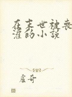 在末世被丧尸浇灌的小说