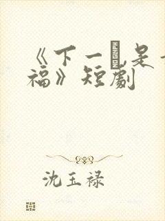 《下一�,是幸福》短剧
