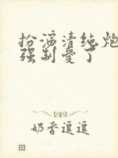 扮演清纯炮灰被强制爱了