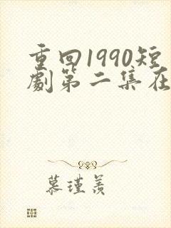 重回1990短剧第二集在线观看