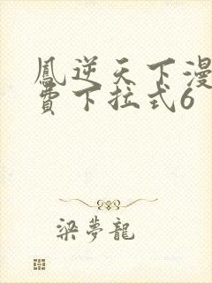 凤逆天下漫画免费下拉式6