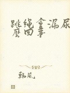 跳绳会漏尿 怎么回事