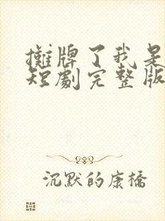 摊牌了我是龙妈短剧完整版