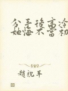 分手后高冷校花她悔不当初短剧