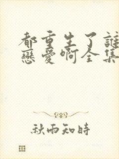 都重生了谁还谈恋爱啊全集