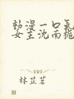 动漫一口气看完女主沈南栀