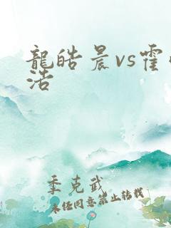 龙皓晨vs霍雨浩