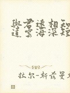 与君远相知,不道云海深短剧在线观看