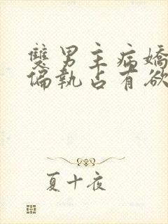 双男主病娇黑化偏执占有欲