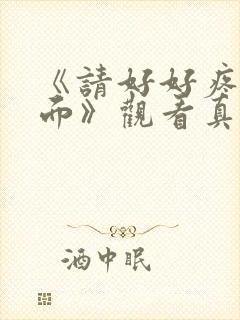 《请好好疼爱里面》观看真人版免费