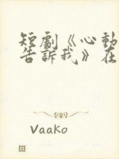 短剧《心动还请告诉我》在线观看