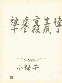 被虐重生后,真千金杀疯了全本免费下载