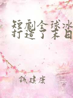 短剧全球冰封我打造了末日安全屋