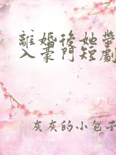 离婚后她带崽嫁入豪门短剧完整版免费