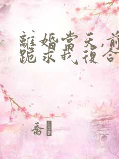 离婚当天,前夫跪求我复合短剧