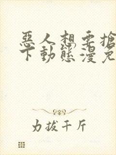 恶人想要抢救一下动态漫免费观看第七集