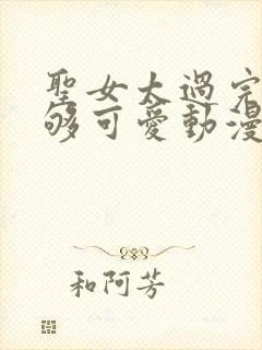 圣女太过完美不够可爱动漫在线观看