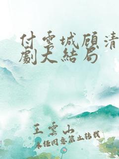 付云城顾清欢短剧大结局