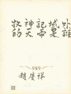 牧神记域外天庭的天帝是谁