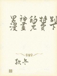 男神的特别爱好漫画免费下拉式