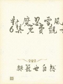 对魔忍雪风1~6集免费观看