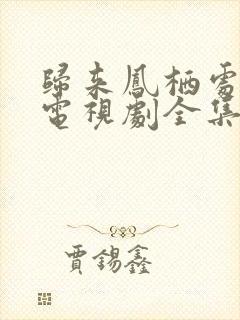 归来凤栖处短剧电视剧全集免费观看