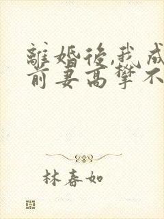 离婚后,我成了前妻高攀不起的神小说大结