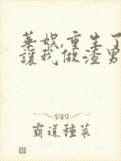 华娱,重生了还让我做渣男免费阅读