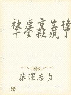 被虐重生后,真千金杀疯了完结