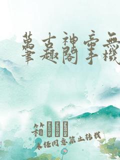 万古神帝无弹窗笔趣阁手机版