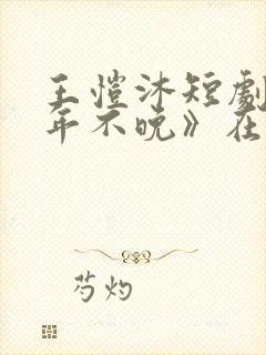 王恺沐短剧《十年不晚》在线观看