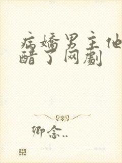 病娇男主他又吃醋了网剧