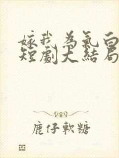 嫁我为气白月光短剧大结局