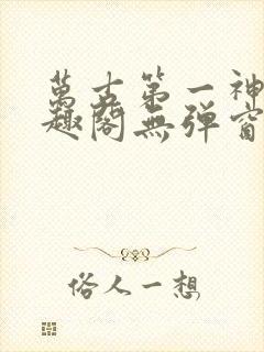 万古第一神 笔趣阁无弹窗