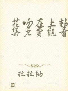 花吻在上动漫全集免费观看