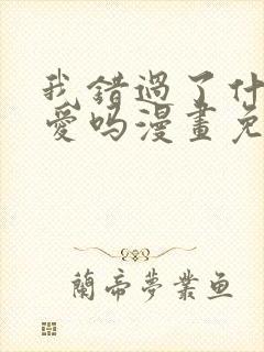 我错过了什么真爱吗漫画免费阅读