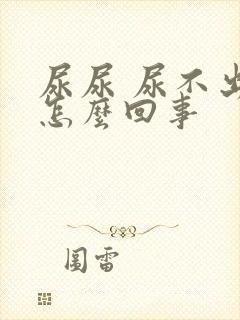 尿尿 尿不出来怎么回事