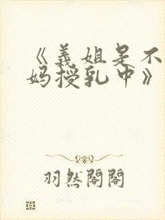 《义姐是不良妈妈授乳中》免费观看