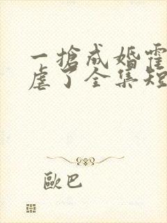 一抢成婚霍总别虐了全集短剧