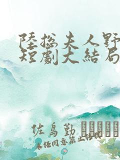 陆总夫人野又甜短剧大结局