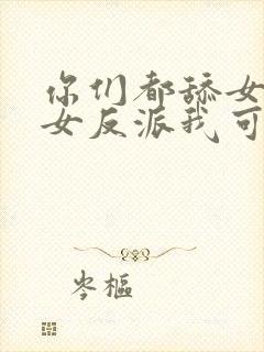 你们都舔女主那女反派我可抱走了剧情