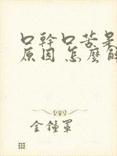 口干口苦是什么原因 怎么解决经常性的