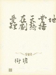 爱在天堂地狱时短剧热播