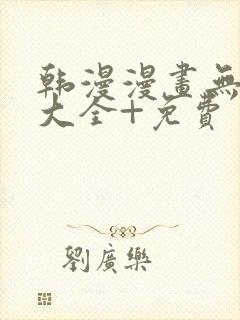 韩漫漫画无遮挡大全+免费