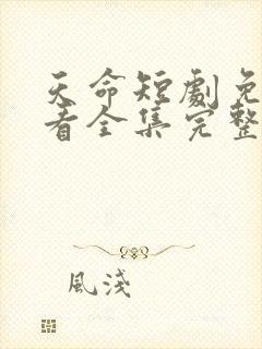 天命短剧免费观看全集完整版